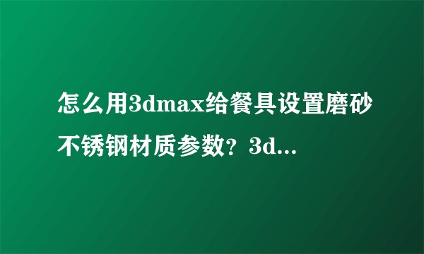 怎么用3dmax给餐具设置磨砂不锈钢材质参数？3dmax给餐具设置磨砂不锈钢材质参数的方法
