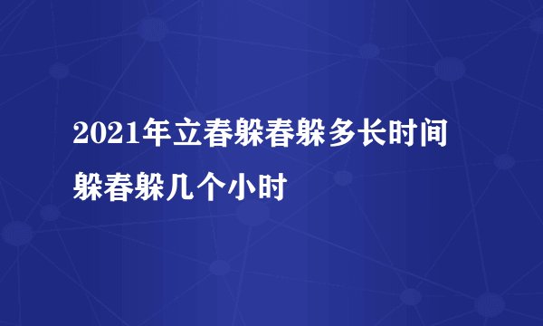 2021年立春躲春躲多长时间 躲春躲几个小时