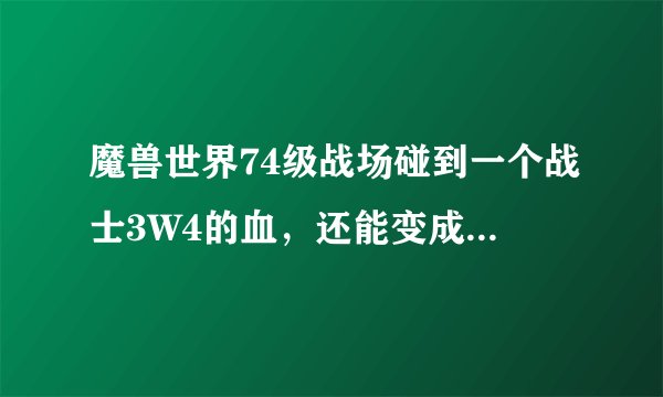 魔兽世界74级战场碰到一个战士3W4的血，还能变成大鱼人，求是什么装备，好像还是套装