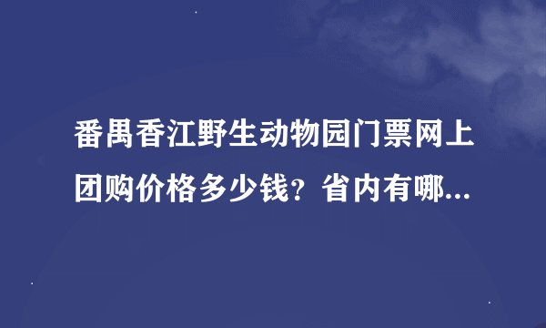 番禺香江野生动物园门票网上团购价格多少钱？省内有哪些旅游团购网可以买到的？
