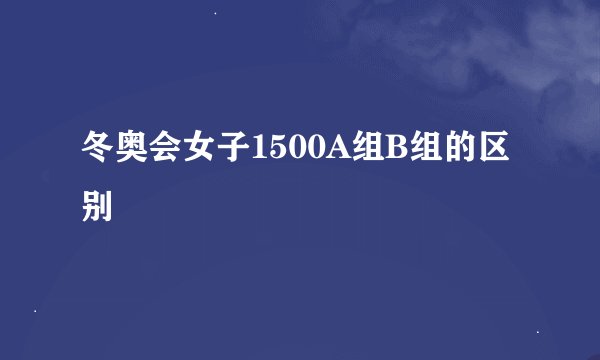 冬奥会女子1500A组B组的区别