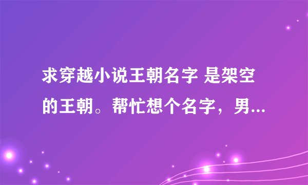 求穿越小说王朝名字 是架空的王朝。帮忙想个名字，男主女主名字也要