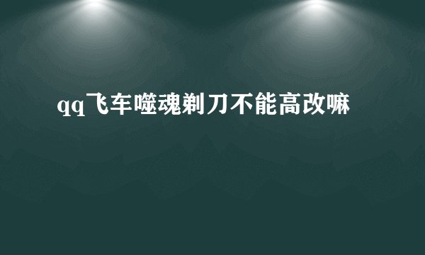 qq飞车噬魂剃刀不能高改嘛