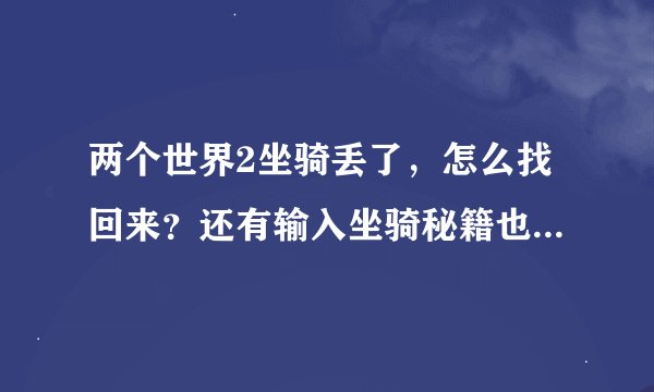 两个世界2坐骑丢了，怎么找回来？还有输入坐骑秘籍也没反应，知道的高手顺手给个话谢谢！