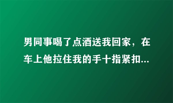 男同事喝了点酒送我回家，在车上他拉住我的手十指紧扣，还强吻了我，在他开车往前走的时候他老婆居然找上