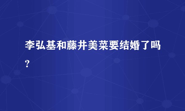 李弘基和藤井美菜要结婚了吗?