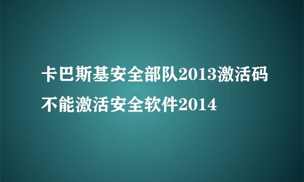 卡巴斯基安全部队2013激活码不能激活安全软件2014