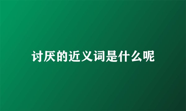 讨厌的近义词是什么呢