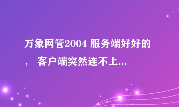 万象网管2004 服务端好好的， 客户端突然连不上服务端 这是什么回事啊， 有什么解决办法 ？ 谢谢大虾。