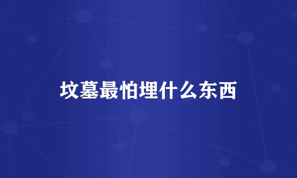 坟墓最怕埋什么东西