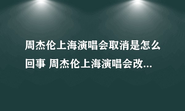 周杰伦上海演唱会取消是怎么回事 周杰伦上海演唱会改期到什么时候