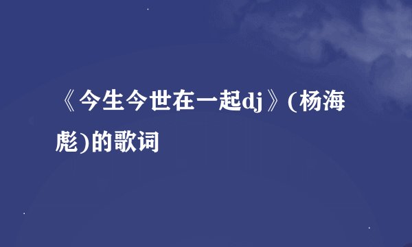 《今生今世在一起dj》(杨海彪)的歌词
