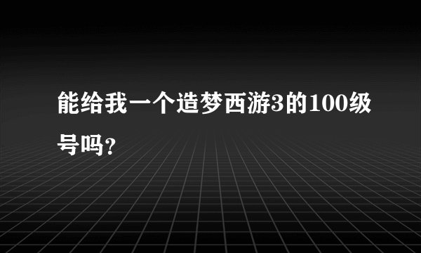 能给我一个造梦西游3的100级号吗？