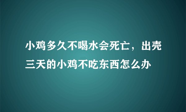 小鸡多久不喝水会死亡，出壳三天的小鸡不吃东西怎么办
