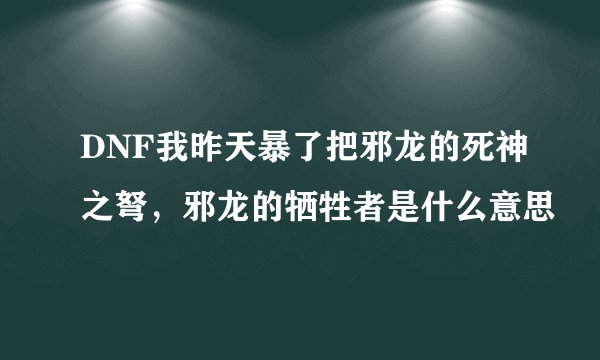 DNF我昨天暴了把邪龙的死神之弩，邪龙的牺牲者是什么意思