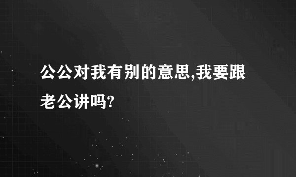 公公对我有别的意思,我要跟老公讲吗?