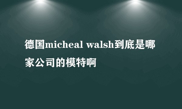 德国micheal walsh到底是哪家公司的模特啊