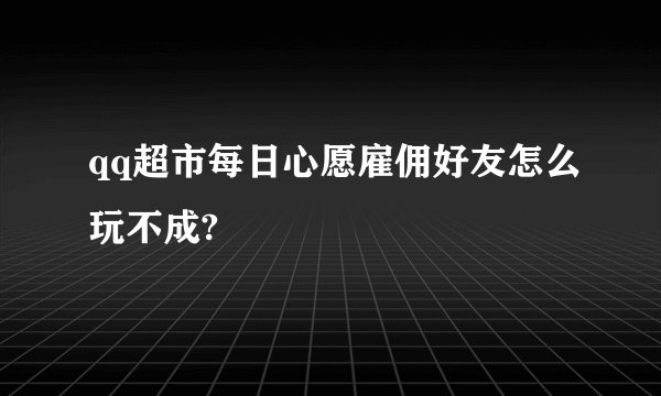 qq超市每日心愿雇佣好友怎么玩不成?