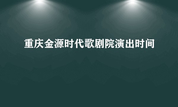 重庆金源时代歌剧院演出时间