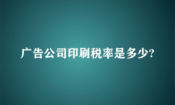 广告公司印刷税率是多少?