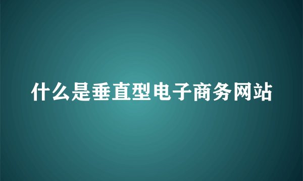 什么是垂直型电子商务网站