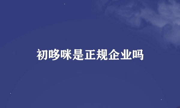 初哆咪是正规企业吗