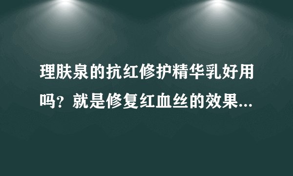 理肤泉的抗红修护精华乳好用吗？就是修复红血丝的效果好吗？多久能让脸上的红血丝消下去哇？