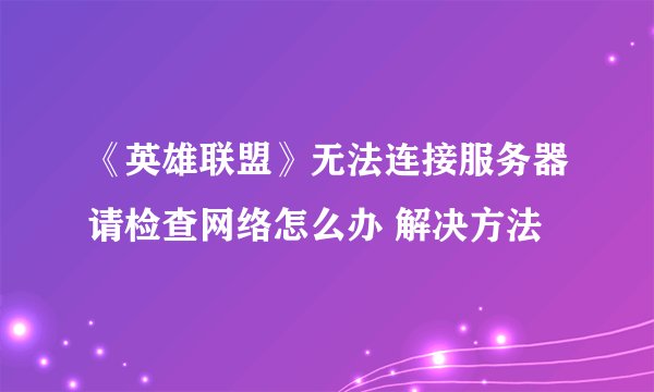 《英雄联盟》无法连接服务器请检查网络怎么办 解决方法