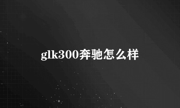 glk300奔驰怎么样