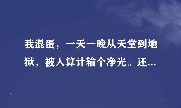 我混蛋，一天一晚从天堂到地狱，被人算计输个净光。还欠人家八万，现在老婆要嫁人，还问我要三十万，我怎