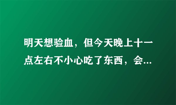 明天想验血，但今天晚上十一点左右不小心吃了东西，会不会影响结果的？