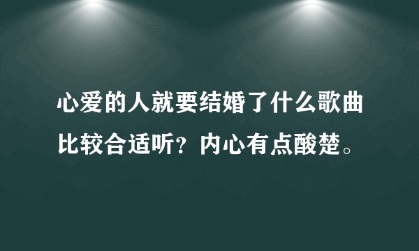 心爱的人就要结婚了什么歌曲比较合适听？内心有点酸楚。