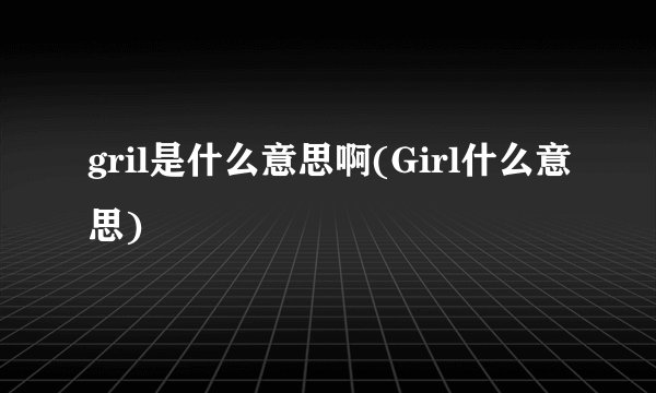 gril是什么意思啊(Girl什么意思)
