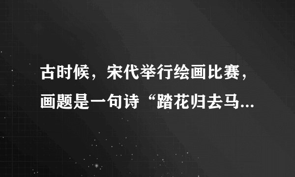 古时候，宋代举行绘画比赛，画题是一句诗“踏花归去马蹄香”。这诗句的意思很明白，人们在春天骑马赏花。