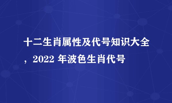十二生肖属性及代号知识大全，2022 年波色生肖代号