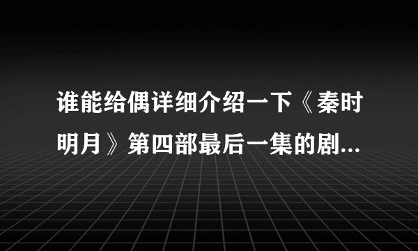 谁能给偶详细介绍一下《秦时明月》第四部最后一集的剧情捏！感激不尽！