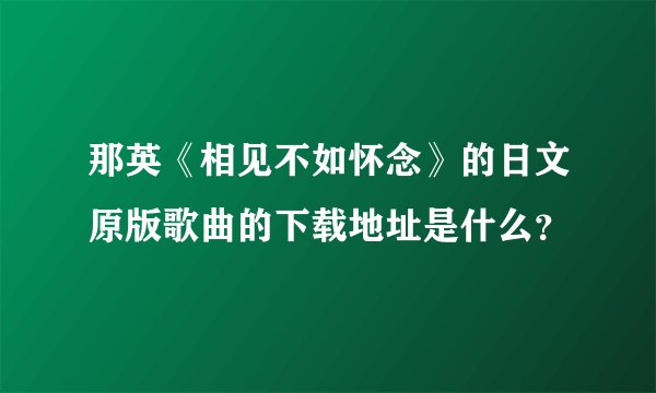 那英《相见不如怀念》的日文原版歌曲的下载地址是什么？