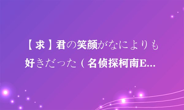 【求】君の笑颜がなによりも好きだった（名侦探柯南ED45）完整版歌词......