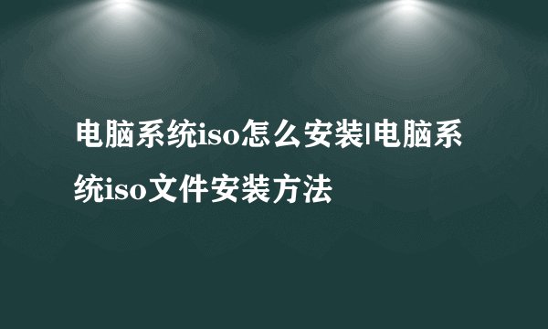 电脑系统iso怎么安装|电脑系统iso文件安装方法