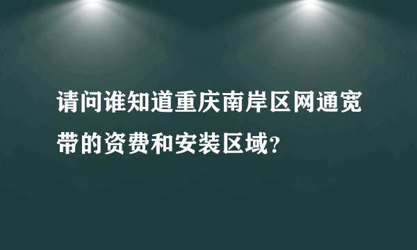 请问谁知道重庆南岸区网通宽带的资费和安装区域？