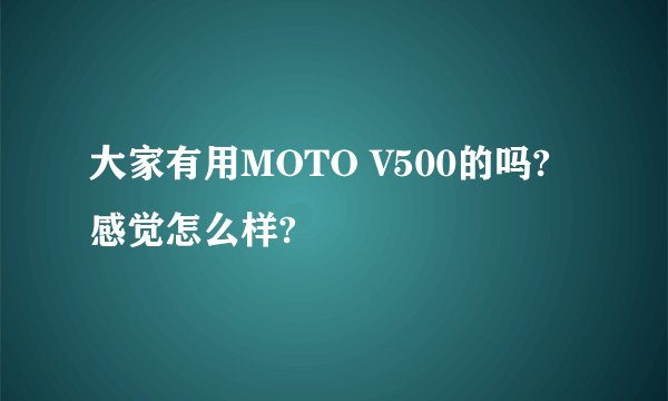 大家有用MOTO V500的吗?感觉怎么样?