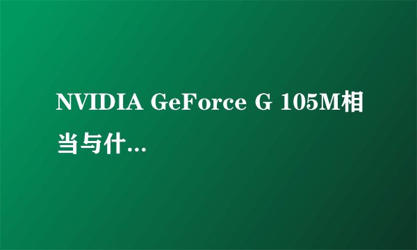 NVIDIA GeForce G 105M相当与什么级别的显卡？