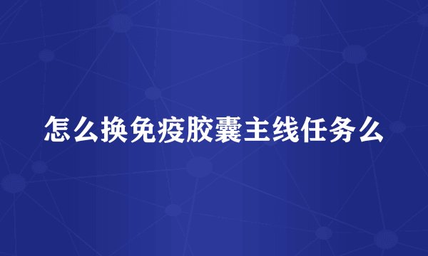 怎么换免疫胶囊主线任务么