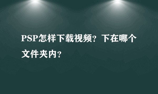 PSP怎样下载视频？下在哪个文件夹内？