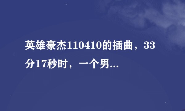 英雄豪杰110410的插曲，33分17秒时，一个男的唱的。