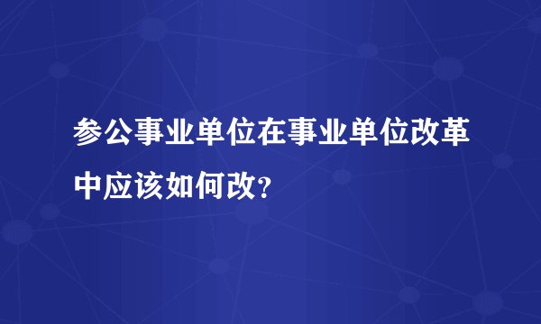参公事业单位在事业单位改革中应该如何改？