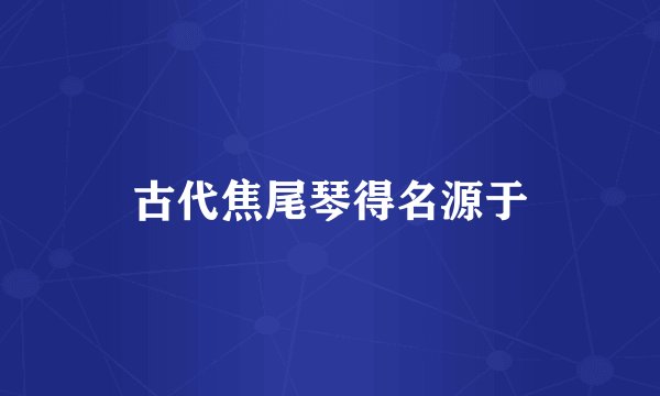 古代焦尾琴得名源于