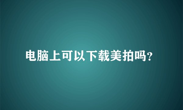 电脑上可以下载美拍吗？