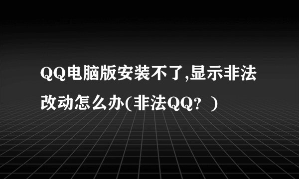 QQ电脑版安装不了,显示非法改动怎么办(非法QQ？)