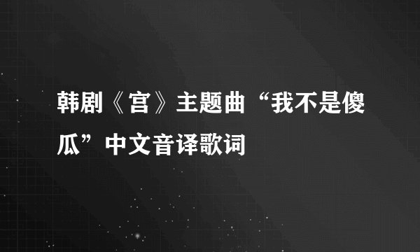 韩剧《宫》主题曲“我不是傻瓜”中文音译歌词
